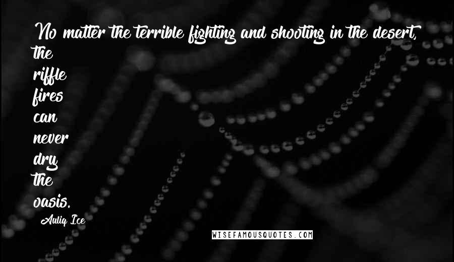 Auliq Ice Quotes: No matter the terrible fighting and shooting in the desert, the riffle fires can never dry the oasis.