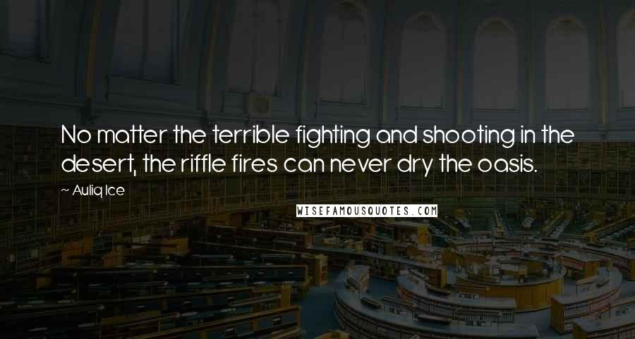 Auliq Ice Quotes: No matter the terrible fighting and shooting in the desert, the riffle fires can never dry the oasis.