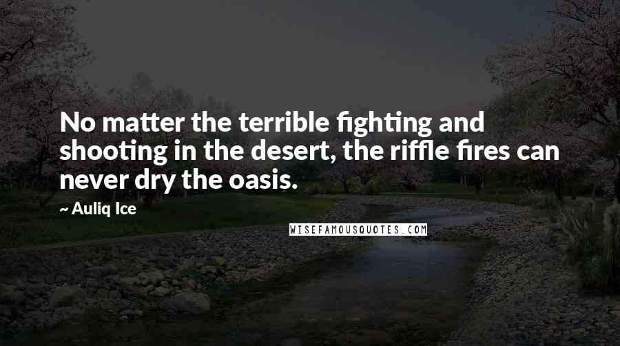 Auliq Ice Quotes: No matter the terrible fighting and shooting in the desert, the riffle fires can never dry the oasis.