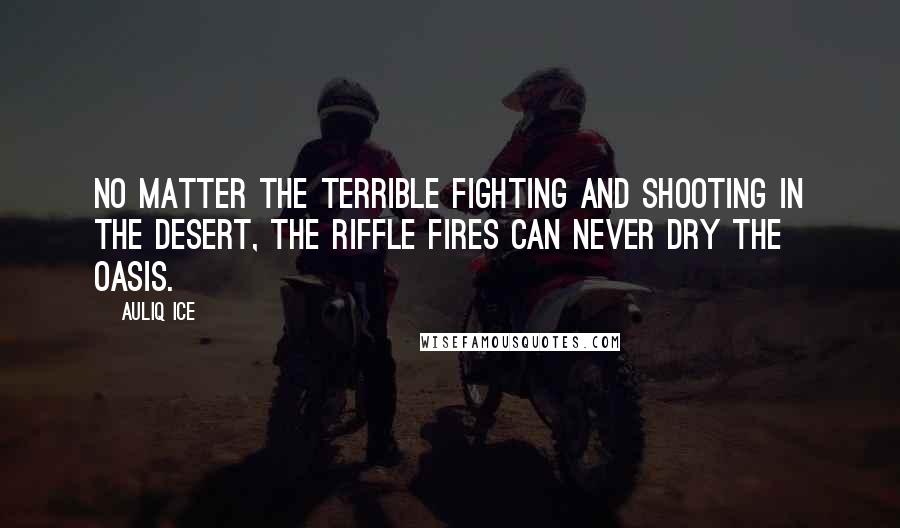 Auliq Ice Quotes: No matter the terrible fighting and shooting in the desert, the riffle fires can never dry the oasis.