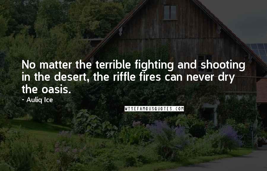 Auliq Ice Quotes: No matter the terrible fighting and shooting in the desert, the riffle fires can never dry the oasis.