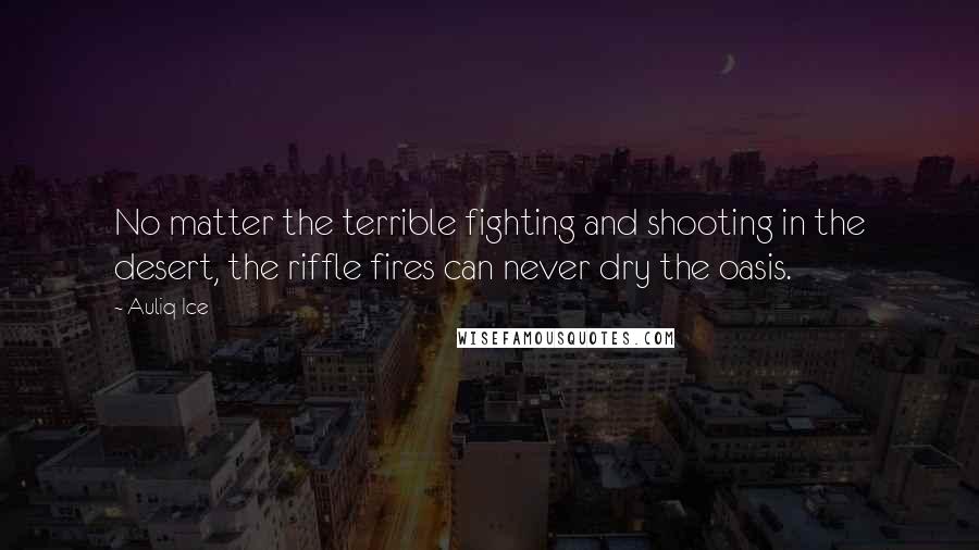 Auliq Ice Quotes: No matter the terrible fighting and shooting in the desert, the riffle fires can never dry the oasis.