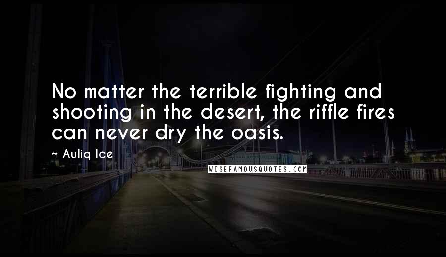 Auliq Ice Quotes: No matter the terrible fighting and shooting in the desert, the riffle fires can never dry the oasis.