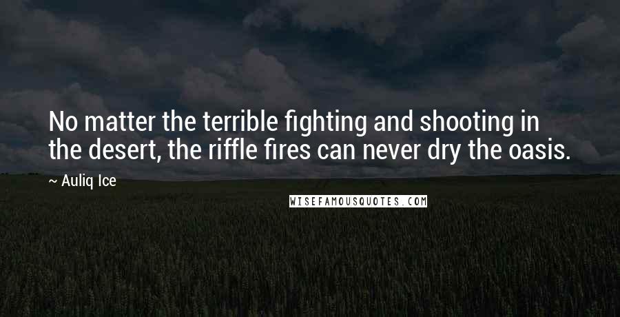 Auliq Ice Quotes: No matter the terrible fighting and shooting in the desert, the riffle fires can never dry the oasis.