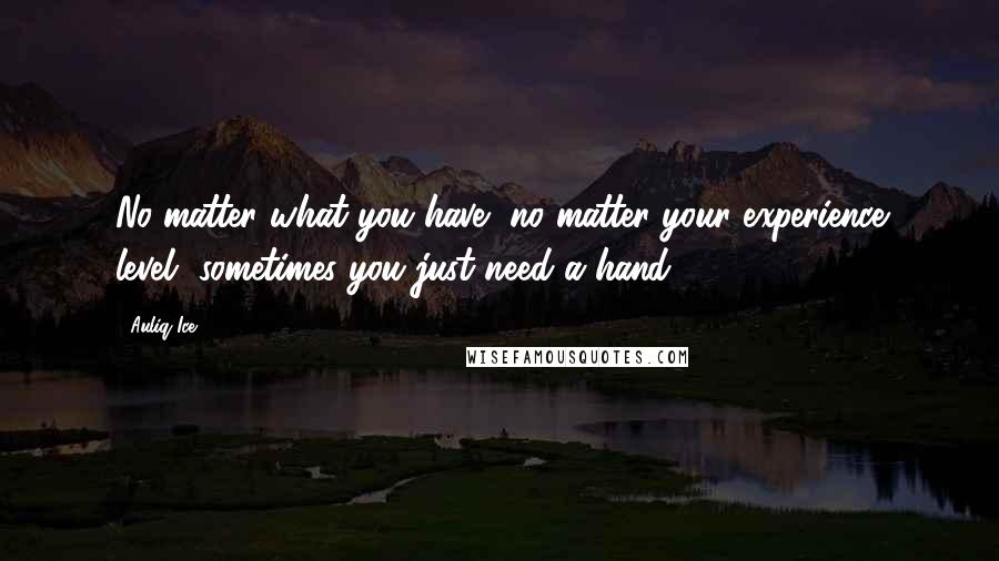 Auliq Ice Quotes: No matter what you have, no matter your experience level, sometimes you just need a hand.