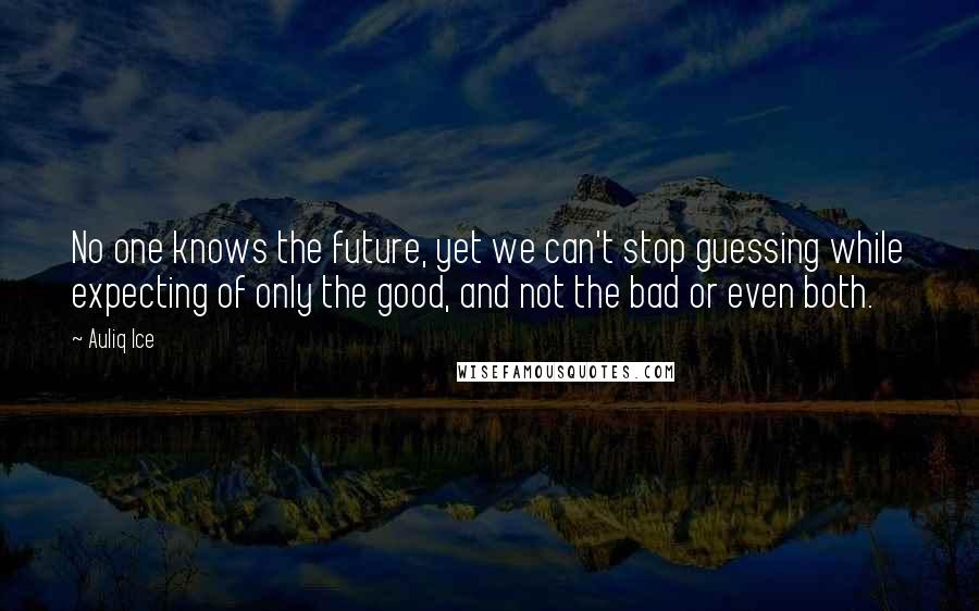 Auliq Ice Quotes: No one knows the future, yet we can't stop guessing while expecting of only the good, and not the bad or even both.