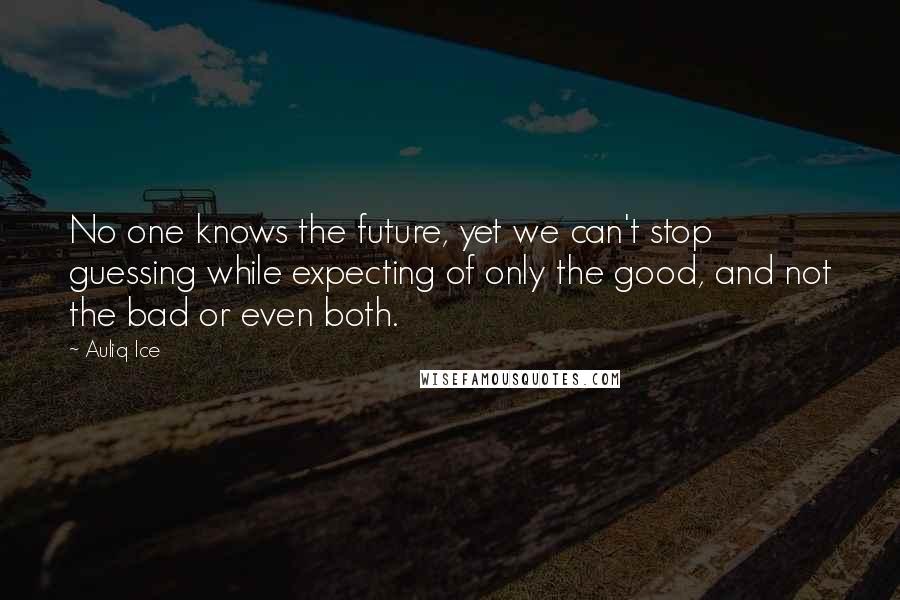 Auliq Ice Quotes: No one knows the future, yet we can't stop guessing while expecting of only the good, and not the bad or even both.