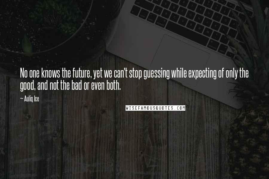 Auliq Ice Quotes: No one knows the future, yet we can't stop guessing while expecting of only the good, and not the bad or even both.