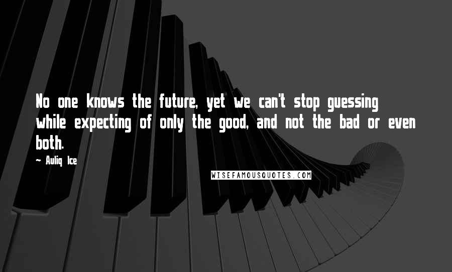 Auliq Ice Quotes: No one knows the future, yet we can't stop guessing while expecting of only the good, and not the bad or even both.