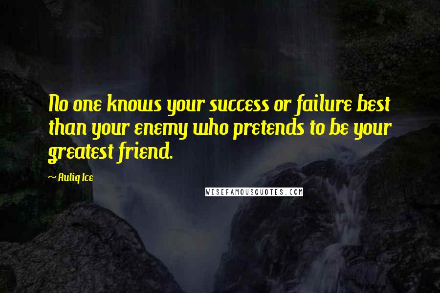 Auliq Ice Quotes: No one knows your success or failure best than your enemy who pretends to be your greatest friend.