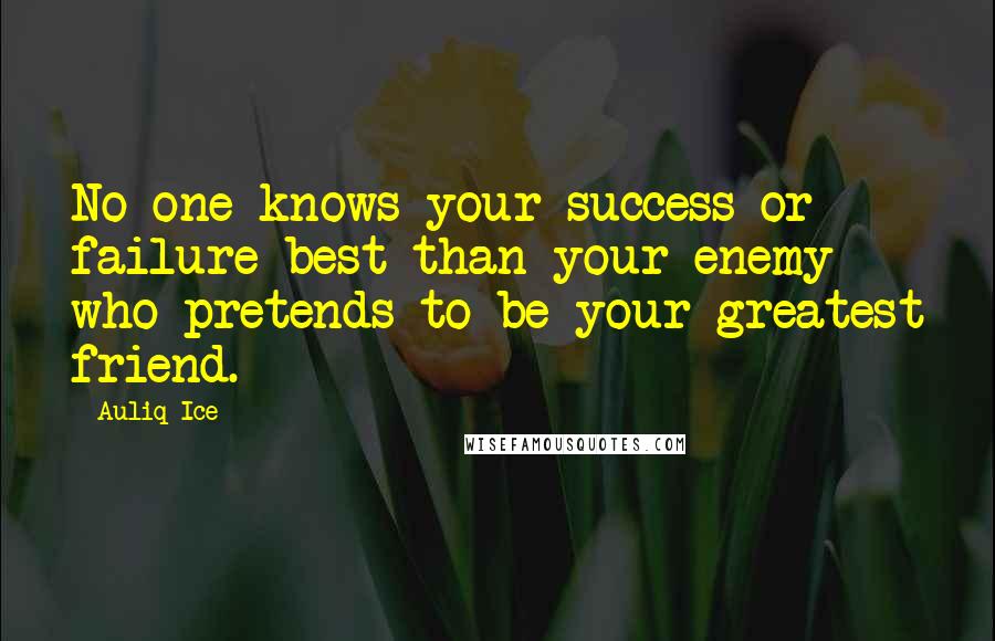 Auliq Ice Quotes: No one knows your success or failure best than your enemy who pretends to be your greatest friend.