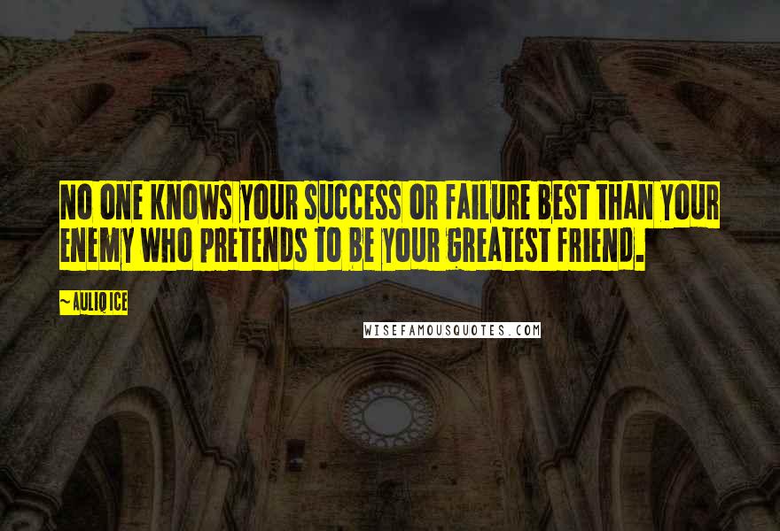 Auliq Ice Quotes: No one knows your success or failure best than your enemy who pretends to be your greatest friend.