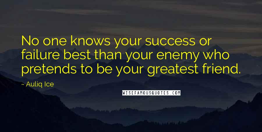 Auliq Ice Quotes: No one knows your success or failure best than your enemy who pretends to be your greatest friend.