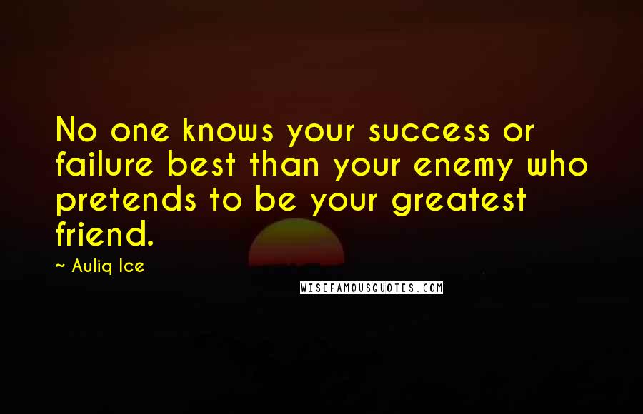 Auliq Ice Quotes: No one knows your success or failure best than your enemy who pretends to be your greatest friend.