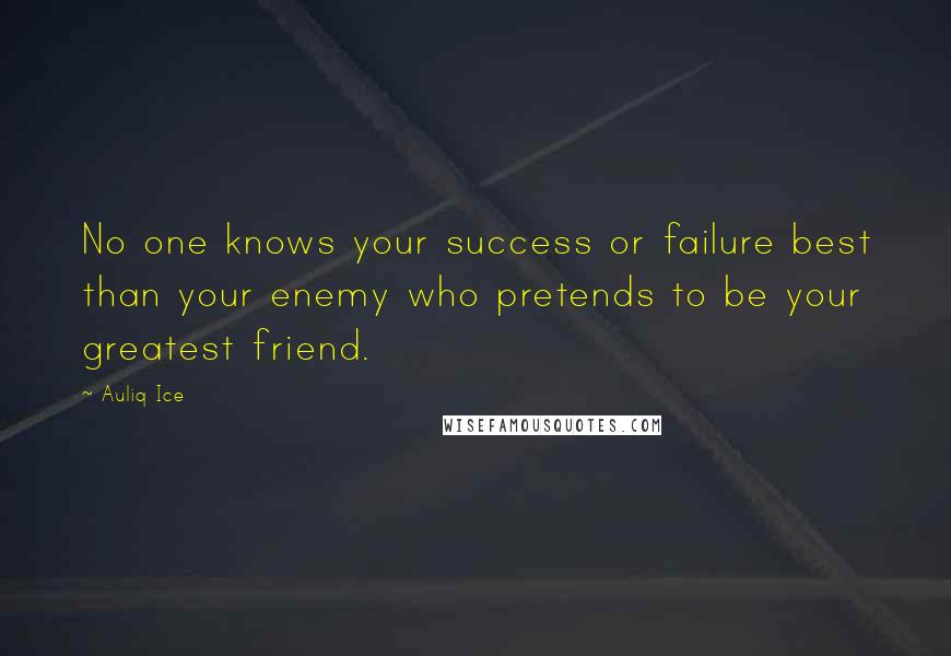 Auliq Ice Quotes: No one knows your success or failure best than your enemy who pretends to be your greatest friend.