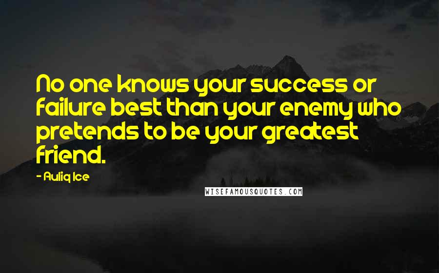 Auliq Ice Quotes: No one knows your success or failure best than your enemy who pretends to be your greatest friend.