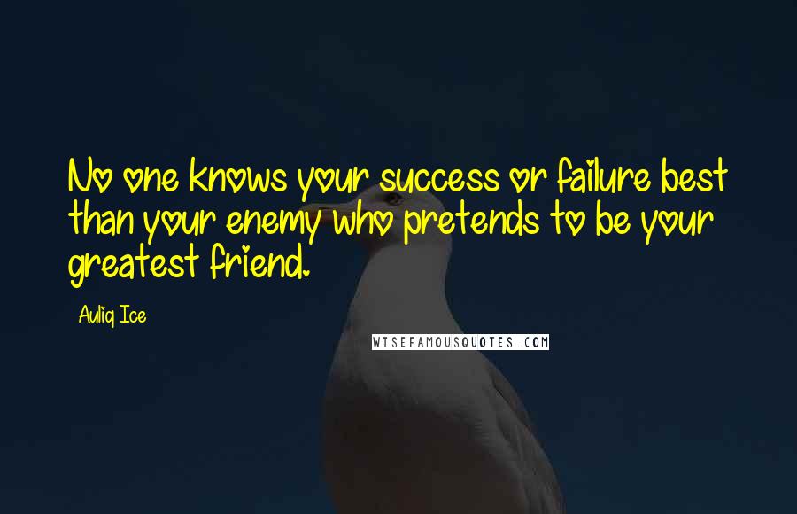 Auliq Ice Quotes: No one knows your success or failure best than your enemy who pretends to be your greatest friend.