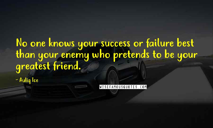 Auliq Ice Quotes: No one knows your success or failure best than your enemy who pretends to be your greatest friend.