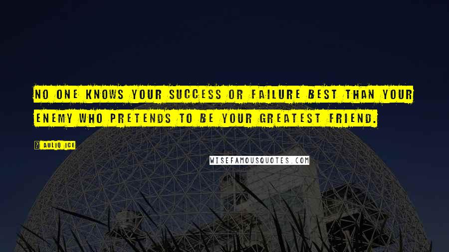 Auliq Ice Quotes: No one knows your success or failure best than your enemy who pretends to be your greatest friend.