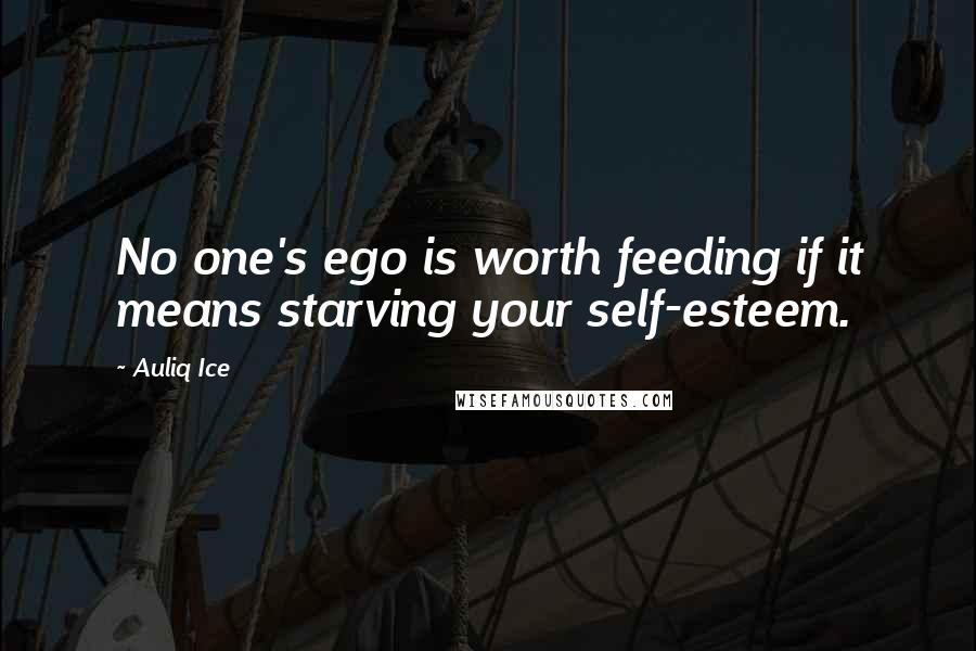 Auliq Ice Quotes: No one's ego is worth feeding if it means starving your self-esteem.
