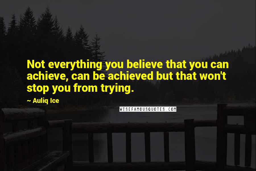 Auliq Ice Quotes: Not everything you believe that you can achieve, can be achieved but that won't stop you from trying.