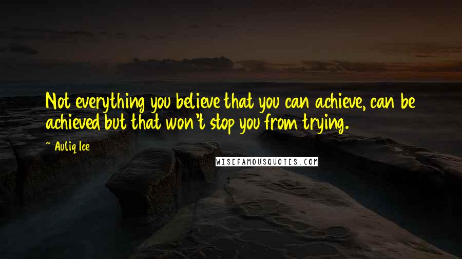 Auliq Ice Quotes: Not everything you believe that you can achieve, can be achieved but that won't stop you from trying.