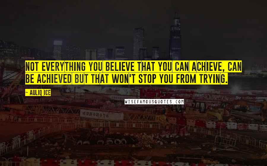 Auliq Ice Quotes: Not everything you believe that you can achieve, can be achieved but that won't stop you from trying.