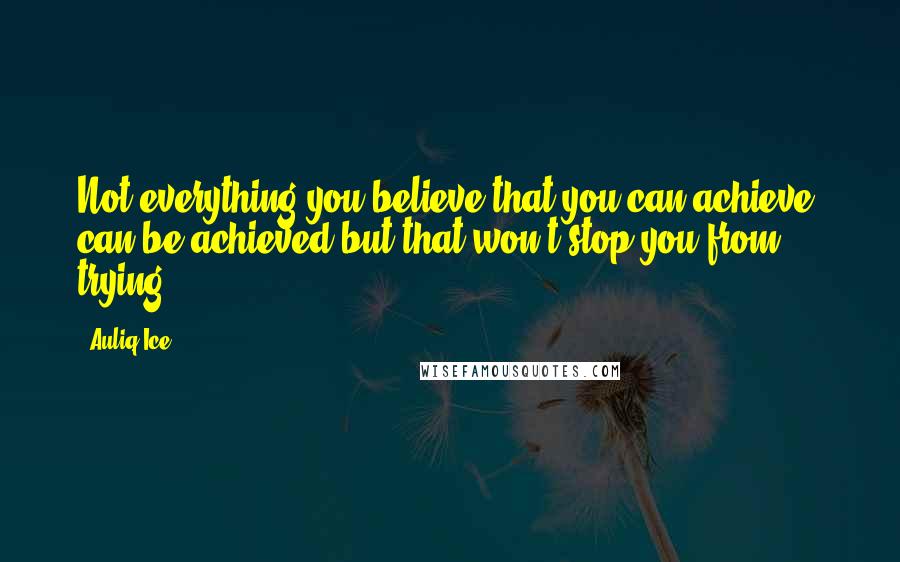 Auliq Ice Quotes: Not everything you believe that you can achieve, can be achieved but that won't stop you from trying.