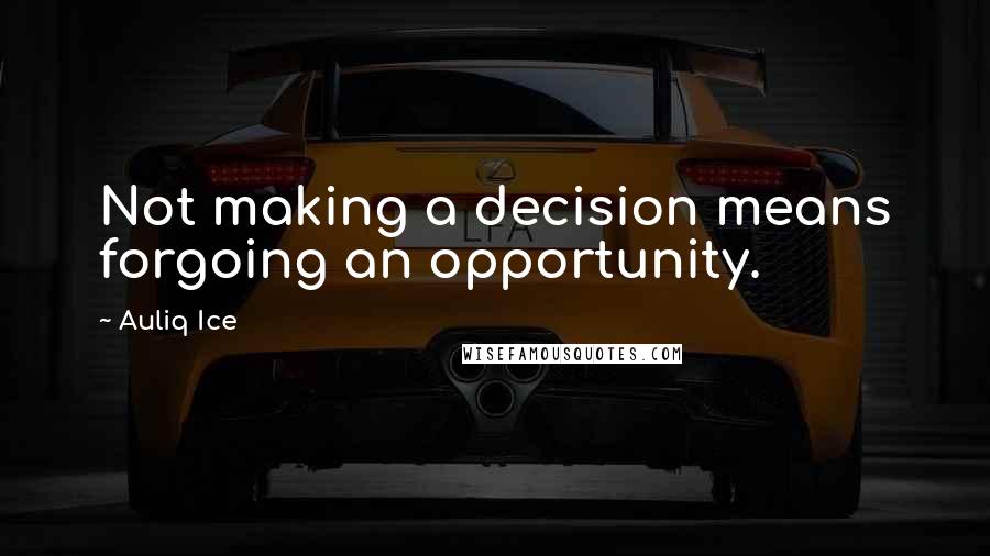 Auliq Ice Quotes: Not making a decision means forgoing an opportunity.