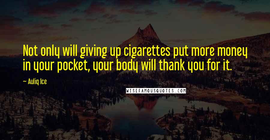 Auliq Ice Quotes: Not only will giving up cigarettes put more money in your pocket, your body will thank you for it.
