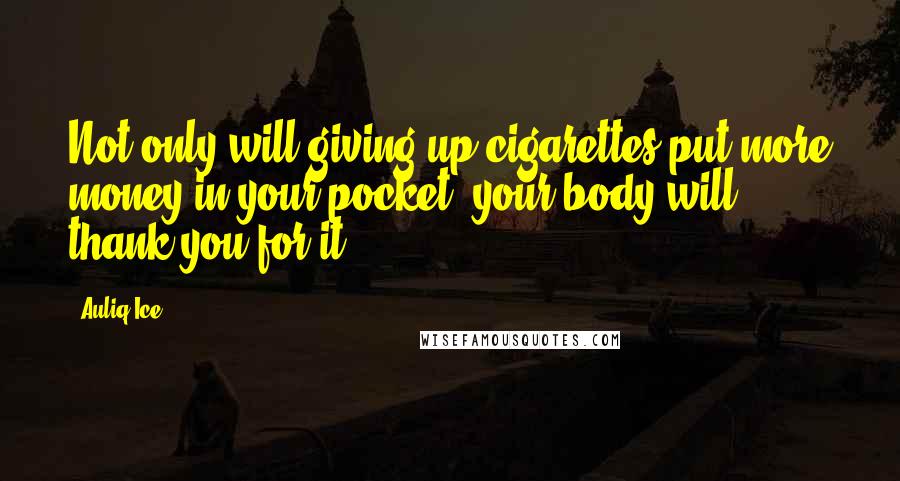 Auliq Ice Quotes: Not only will giving up cigarettes put more money in your pocket, your body will thank you for it.