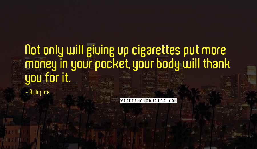 Auliq Ice Quotes: Not only will giving up cigarettes put more money in your pocket, your body will thank you for it.