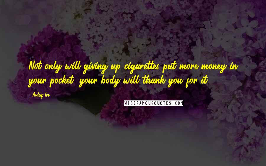 Auliq Ice Quotes: Not only will giving up cigarettes put more money in your pocket, your body will thank you for it.