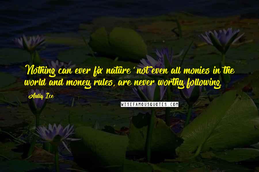Auliq Ice Quotes: Nothing can ever fix nature' not even all monies in the world and money rules, are never worthy following.