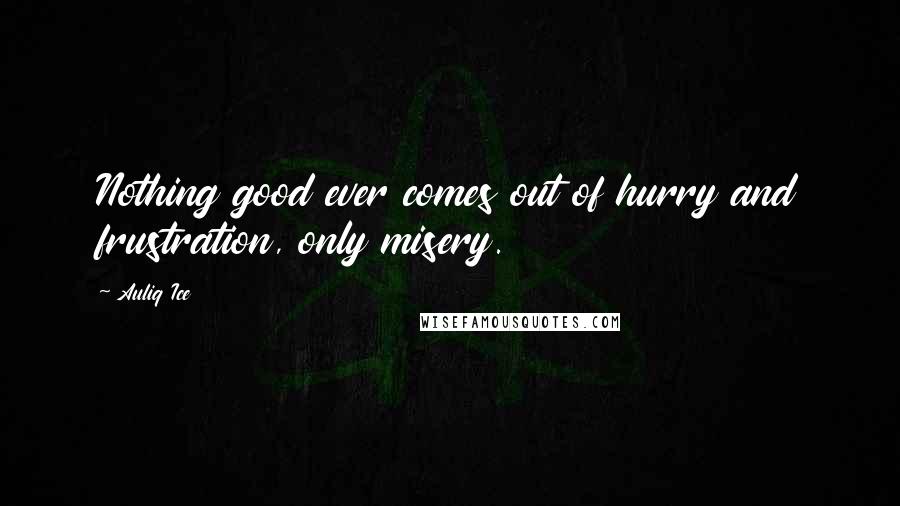 Auliq Ice Quotes: Nothing good ever comes out of hurry and frustration, only misery.