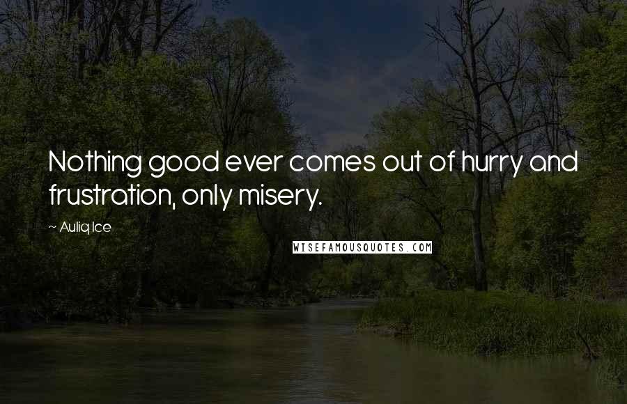 Auliq Ice Quotes: Nothing good ever comes out of hurry and frustration, only misery.