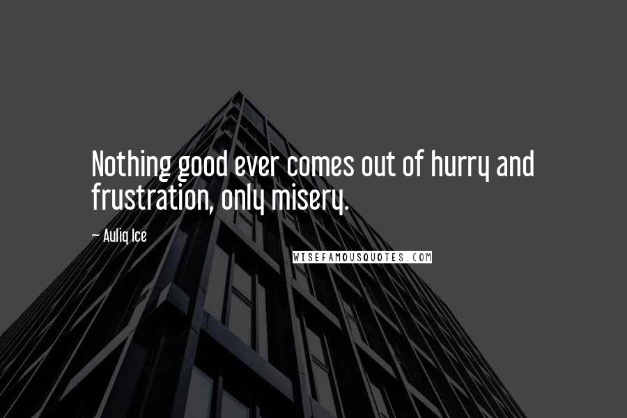 Auliq Ice Quotes: Nothing good ever comes out of hurry and frustration, only misery.