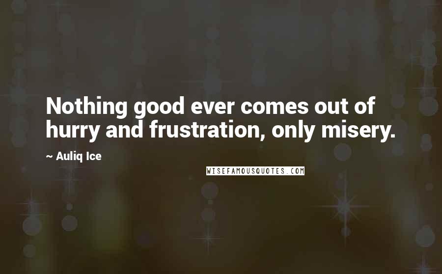 Auliq Ice Quotes: Nothing good ever comes out of hurry and frustration, only misery.