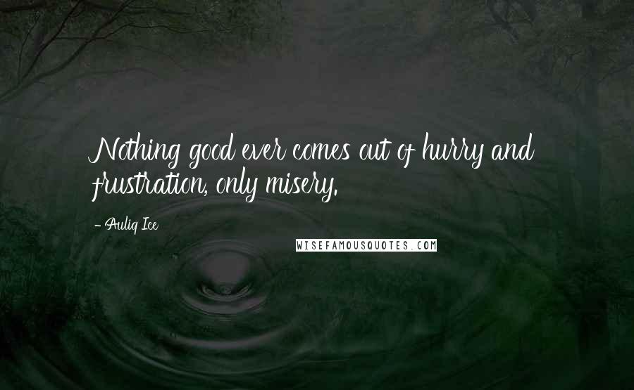 Auliq Ice Quotes: Nothing good ever comes out of hurry and frustration, only misery.