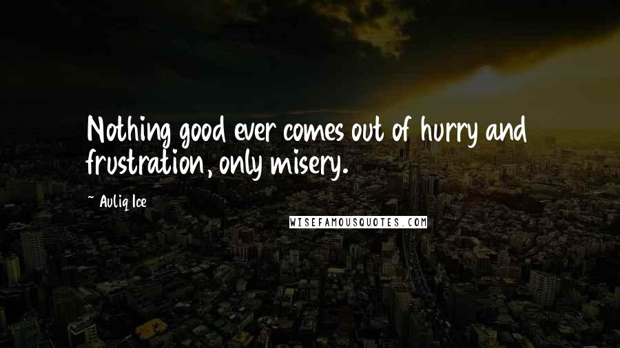 Auliq Ice Quotes: Nothing good ever comes out of hurry and frustration, only misery.