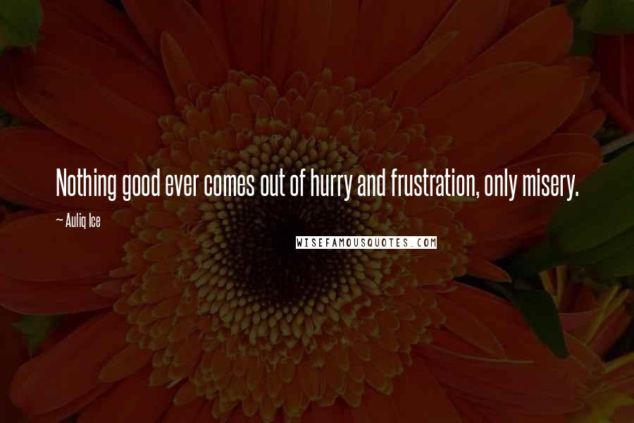 Auliq Ice Quotes: Nothing good ever comes out of hurry and frustration, only misery.