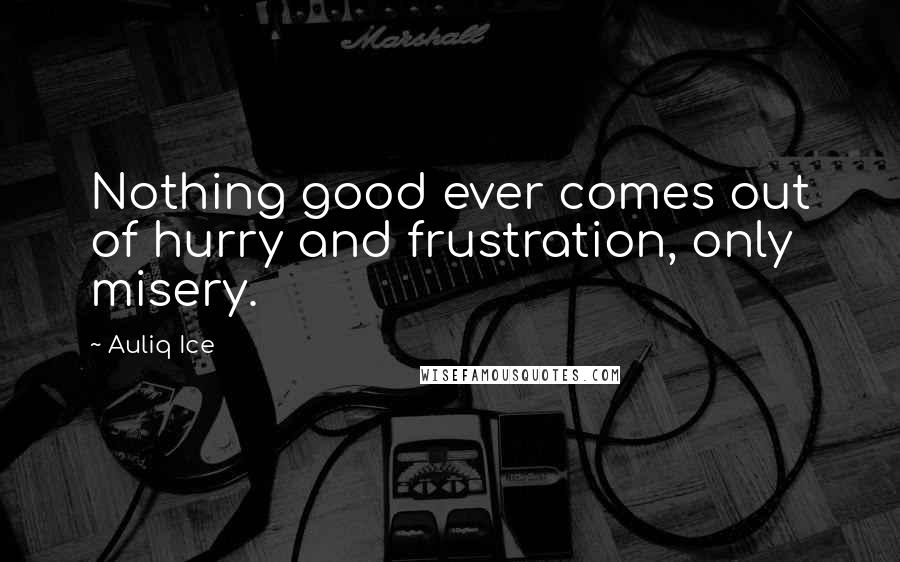 Auliq Ice Quotes: Nothing good ever comes out of hurry and frustration, only misery.