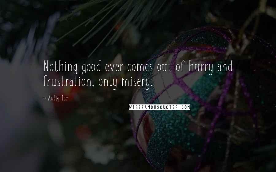 Auliq Ice Quotes: Nothing good ever comes out of hurry and frustration, only misery.