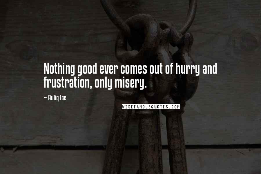 Auliq Ice Quotes: Nothing good ever comes out of hurry and frustration, only misery.