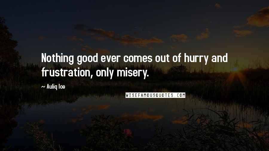 Auliq Ice Quotes: Nothing good ever comes out of hurry and frustration, only misery.