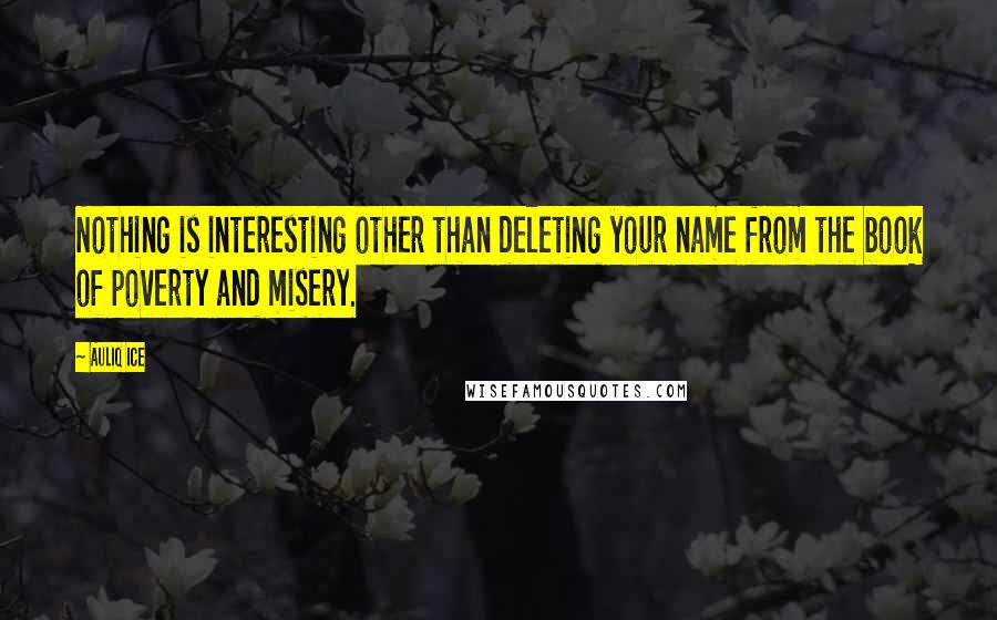 Auliq Ice Quotes: Nothing is interesting other than deleting your name from the book of poverty and misery.