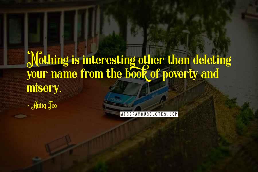 Auliq Ice Quotes: Nothing is interesting other than deleting your name from the book of poverty and misery.