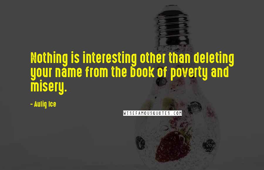 Auliq Ice Quotes: Nothing is interesting other than deleting your name from the book of poverty and misery.