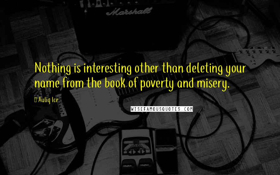 Auliq Ice Quotes: Nothing is interesting other than deleting your name from the book of poverty and misery.