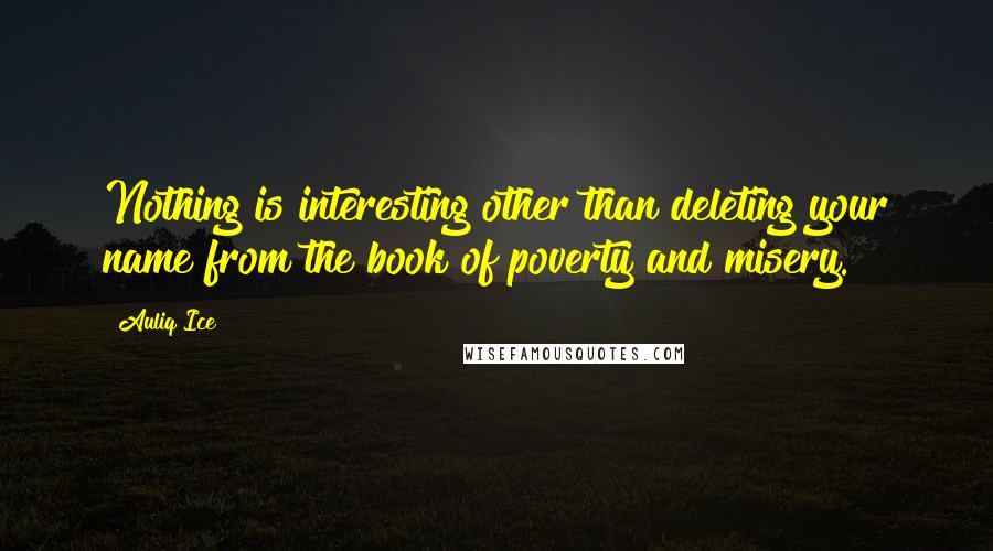 Auliq Ice Quotes: Nothing is interesting other than deleting your name from the book of poverty and misery.